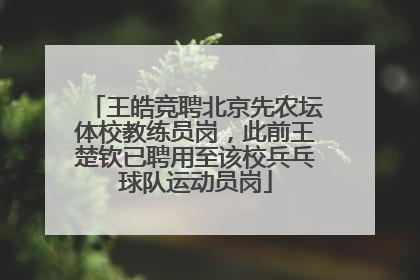 王皓竞聘北京先农坛体校教练员岗，此前王楚钦已聘用至该校兵乓球队运动员岗