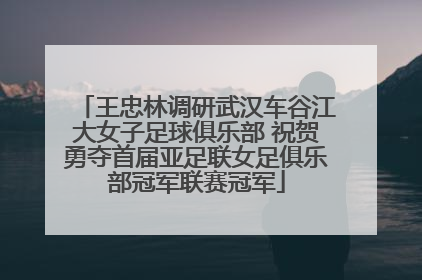 王忠林调研武汉车谷江大女子足球俱乐部 祝贺勇夺首届亚足联女足俱乐部冠军联赛冠军