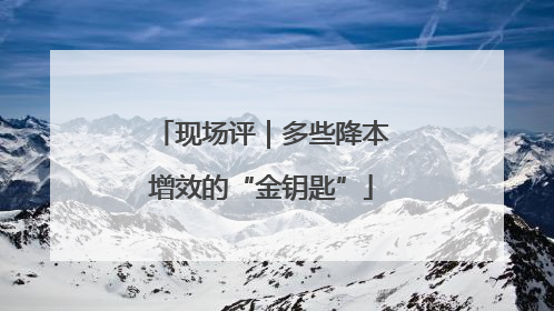 现场评｜多些降本增效的“金钥匙”