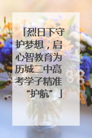 烈日下守护梦想，启心智教育为历城二中高考学子精准“护航”