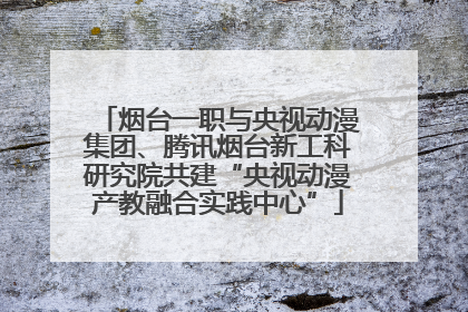 烟台一职与央视动漫集团、腾讯烟台新工科研究院共建“央视动漫产教融合实践中心”