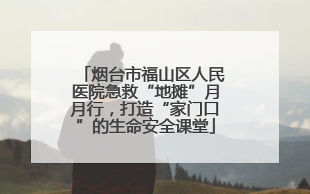 烟台市福山区人民医院急救“地摊”月月行，打造“家门口”的生命安全课堂