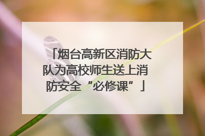 烟台高新区消防大队为高校师生送上消防安全“必修课”