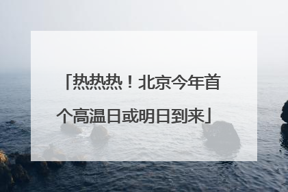 热热热！北京今年首个高温日或明日到来