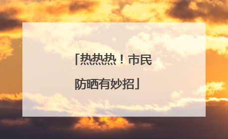 热热热！市民防晒有妙招