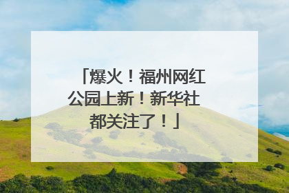 爆火！福州网红公园上新！新华社都关注了！