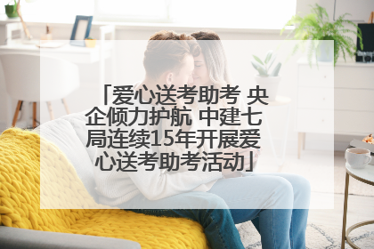 爱心送考助考 央企倾力护航 中建七局连续15年开展爱心送考助考活动