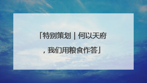 特别策划｜何以天府，我们用粮食作答