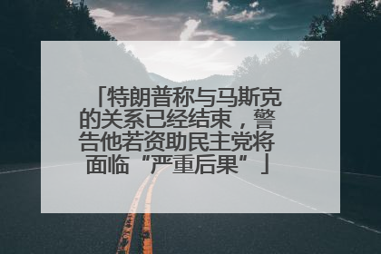 特朗普称与马斯克的关系已经结束，警告他若资助民主党将面临“严重后果”