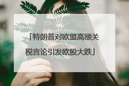 特朗普对欧盟高额关税言论引发欧股大跌