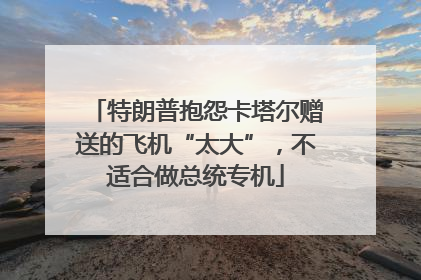 特朗普抱怨卡塔尔赠送的飞机“太大”，不适合做总统专机