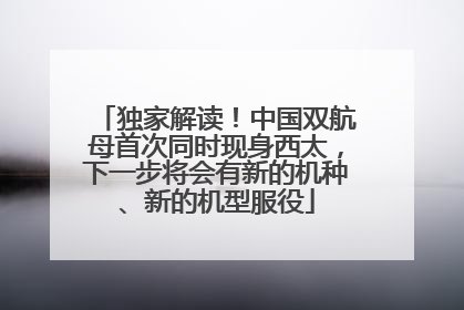 独家解读！中国双航母首次同时现身西太，下一步将会有新的机种、新的机型服役