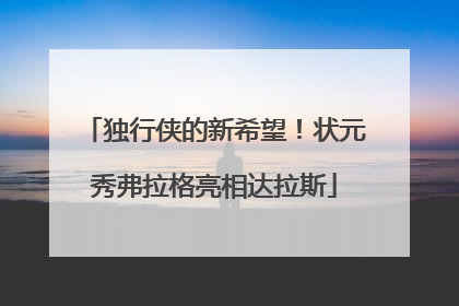 独行侠的新希望！状元秀弗拉格亮相达拉斯
