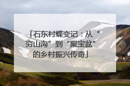 石东村蝶变记：从“穷山沟”到“聚宝盆”的乡村振兴传奇