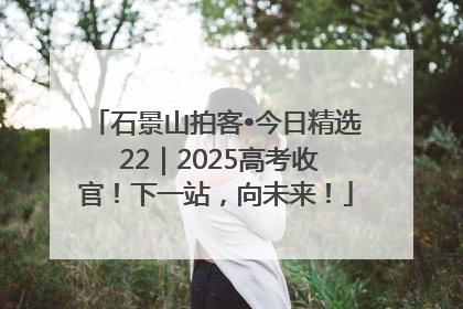 石景山拍客•今日精选 22｜2025高考收官！下一站，向未来！