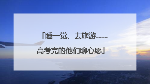 睡一觉、去旅游……高考完的他们聊心愿