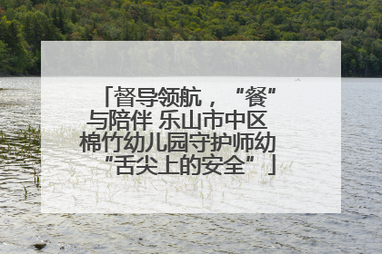 督导领航，“餐”与陪伴 乐山市中区棉竹幼儿园守护师幼“舌尖上的安全”