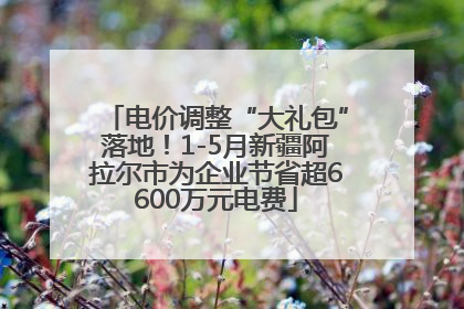 电价调整“大礼包”落地！1-5月新疆阿拉尔市为企业节省超6600万元电费