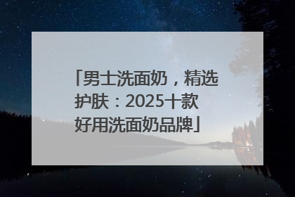 男士洗面奶，精选护肤：2025十款好用洗面奶品牌