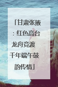 甘肃张掖：红色高台龙舟竞渡 千年端午鼓韵传情