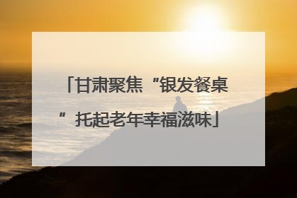甘肃聚焦“银发餐桌”托起老年幸福滋味