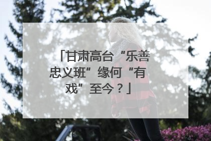 甘肃高台“乐善忠义班”缘何“有戏”至今？