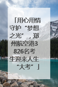 用心用情守护“梦想之光”，郑州航空港3826名考生迎来人生“大考”