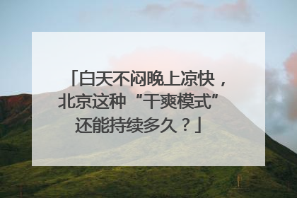 白天不闷晚上凉快，北京这种“干爽模式”还能持续多久？