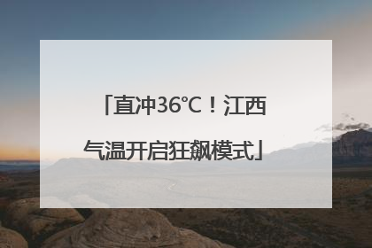 直冲36℃！江西气温开启狂飙模式
