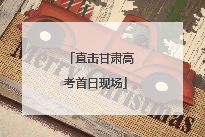 直击甘肃高考首日现场