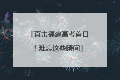 直击福建高考首日！难忘这些瞬间