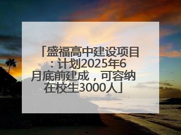 盛福高中建设项目：计划2025年6月底前建成，可容纳在校生3000人