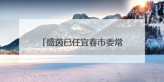 盛茵已任宜春市委常委、市委组织部部长