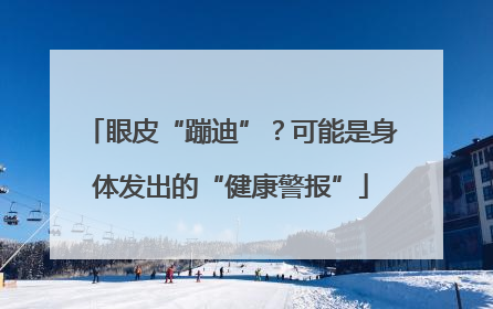 眼皮“蹦迪”？可能是身体发出的“健康警报”