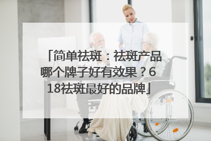 简单祛斑：祛斑产品哪个牌子好有效果？618祛斑最好的品牌