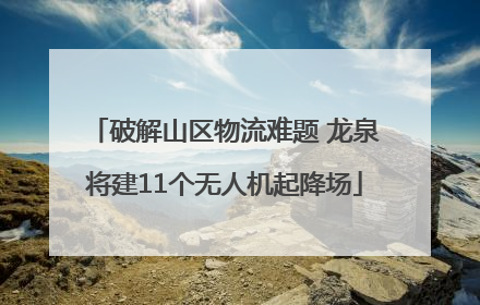破解山区物流难题 龙泉将建11个无人机起降场