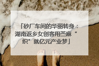 砂厂车间的华丽转身：湖南返乡女创客用苎麻“织”就亿元产业梦