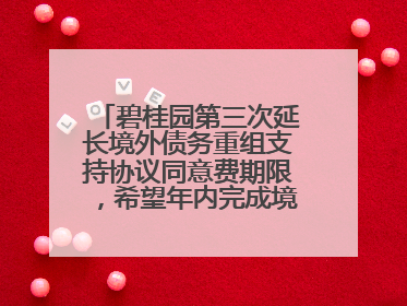 碧桂园第三次延长境外债务重组支持协议同意费期限，希望年内完成境外债务重组