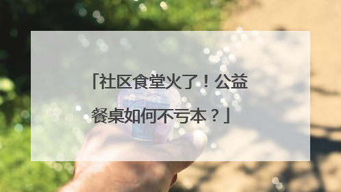 社区食堂火了！公益餐桌如何不亏本？