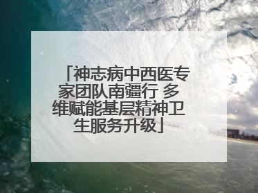 神志病中西医专家团队南疆行 多维赋能基层精神卫生服务升级