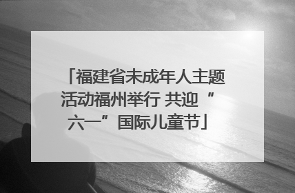 福建省未成年人主题活动福州举行 共迎“六一”国际儿童节