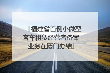 福建省首例小微型客车租赁经营者备案业务在厦门办结