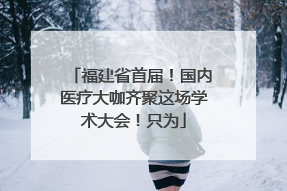 福建省首届！国内医疗大咖齐聚这场学术大会！只为