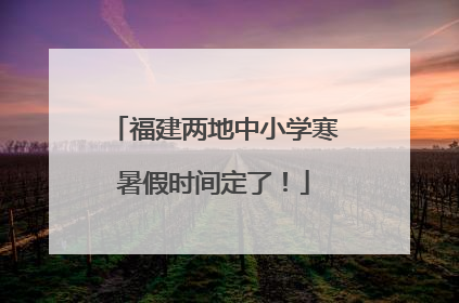 福建两地中小学寒暑假时间定了！