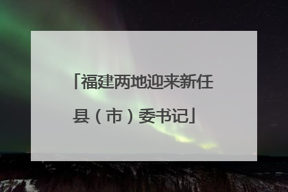 福建两地迎来新任县（市）委书记