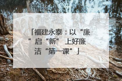 福建永泰：以“廉”启“新” 上好廉洁“第一课”