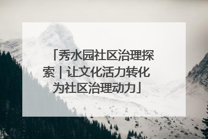 秀水园社区治理探索｜让文化活力转化为社区治理动力
