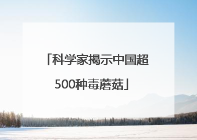 科学家揭示中国超500种毒蘑菇