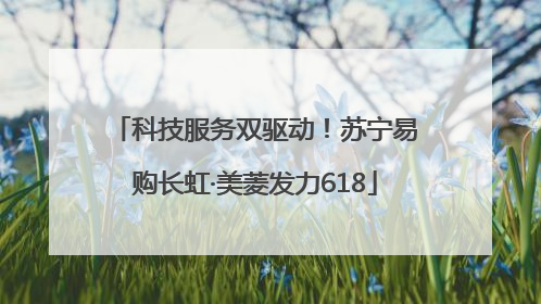 科技服务双驱动！苏宁易购长虹·美菱发力618