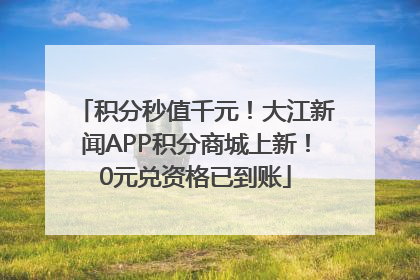 积分秒值千元！大江新闻APP积分商城上新！0元兑资格已到账